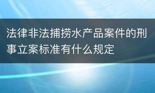 法律非法捕捞水产品案件的刑事立案标准有什么规定