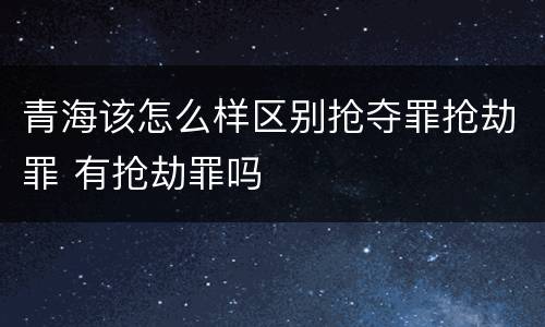 青海该怎么样区别抢夺罪抢劫罪 有抢劫罪吗