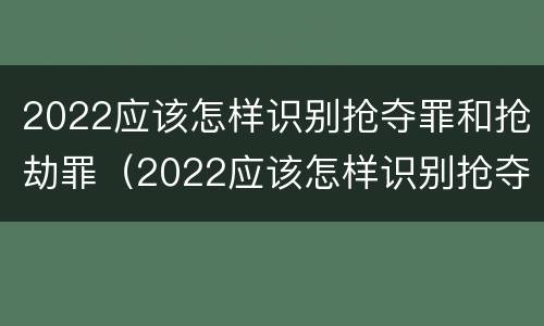 2022应该怎样识别抢夺罪和抢劫罪（2022应该怎样识别抢夺罪和抢劫罪呢）