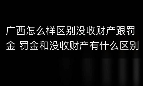 广西怎么样区别没收财产跟罚金 罚金和没收财产有什么区别