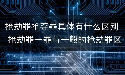抢劫罪抢夺罪具体有什么区别 抢劫罪一罪与一般的抢劫罪区别