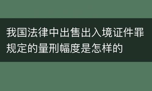 我国法律中出售出入境证件罪规定的量刑幅度是怎样的