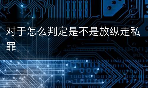 对于怎么判定是不是放纵走私罪