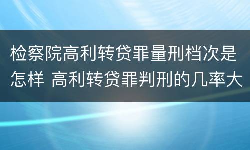 检察院高利转贷罪量刑档次是怎样 高利转贷罪判刑的几率大吗