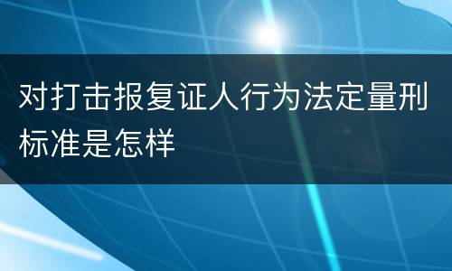对打击报复证人行为法定量刑标准是怎样