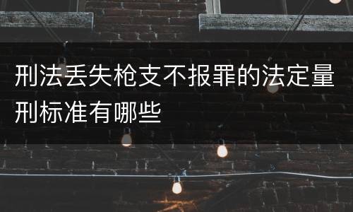 刑法丢失枪支不报罪的法定量刑标准有哪些