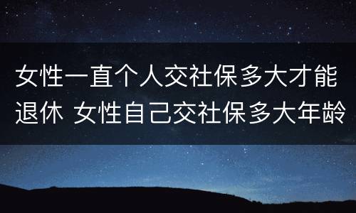 女性一直个人交社保多大才能退休 女性自己交社保多大年龄可以退休