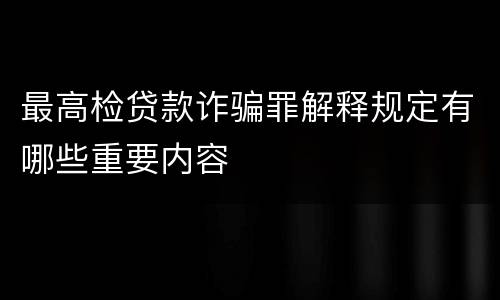最高检贷款诈骗罪解释规定有哪些重要内容