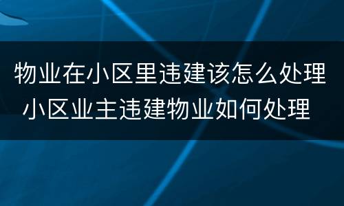 物业在小区里违建该怎么处理 小区业主违建物业如何处理