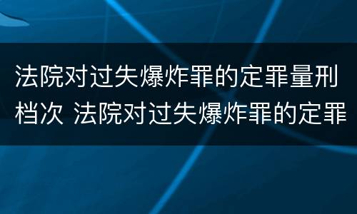 法院对过失爆炸罪的定罪量刑档次 法院对过失爆炸罪的定罪量刑档次要求