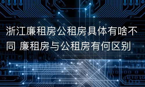 浙江廉租房公租房具体有啥不同 廉租房与公租房有何区别