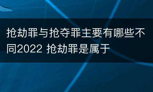 抢劫罪与抢夺罪主要有哪些不同2022 抢劫罪是属于