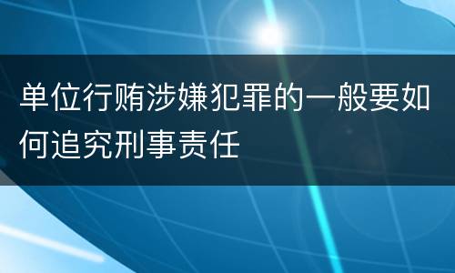 单位行贿涉嫌犯罪的一般要如何追究刑事责任