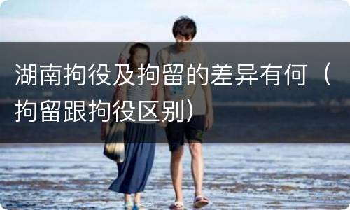 湖南拘役及拘留的差异有何（拘留跟拘役区别）