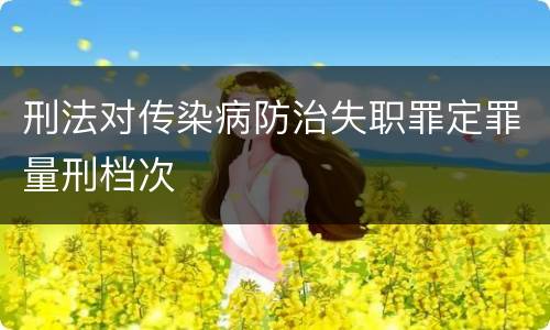 刑法对传染病防治失职罪定罪量刑档次