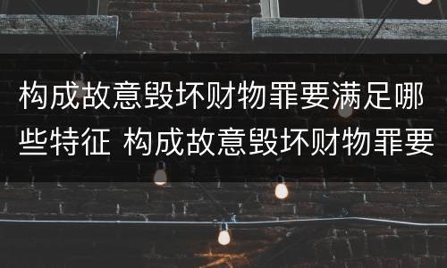 构成故意毁坏财物罪要满足哪些特征 构成故意毁坏财物罪要满足哪些特征的条件
