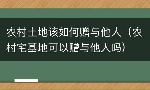 农村土地该如何赠与他人（农村宅基地可以赠与他人吗）