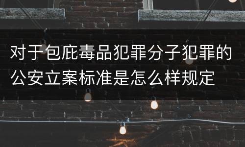 对于包庇毒品犯罪分子犯罪的公安立案标准是怎么样规定