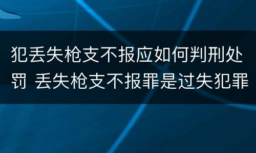 犯丢失枪支不报应如何判刑处罚 丢失枪支不报罪是过失犯罪吗