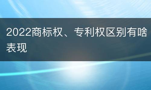 2022商标权、专利权区别有啥表现