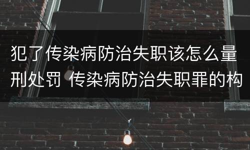 犯了传染病防治失职该怎么量刑处罚 传染病防治失职罪的构成要件