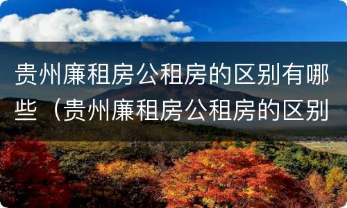 贵州廉租房公租房的区别有哪些（贵州廉租房公租房的区别有哪些呢）