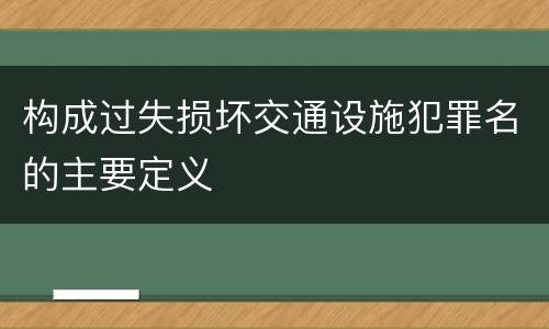 构成过失损坏交通设施犯罪名的主要定义