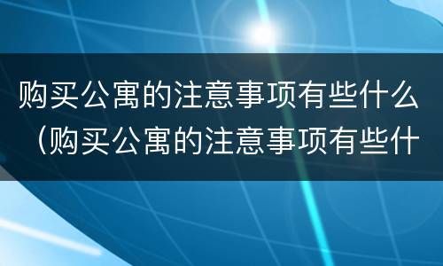购买公寓的注意事项有些什么（购买公寓的注意事项有些什么内容）