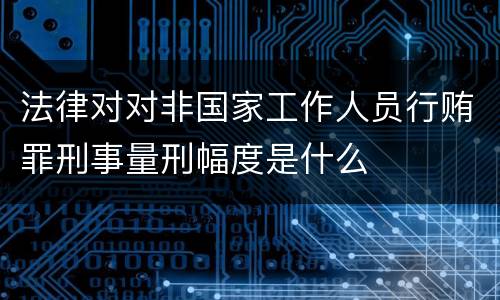 法律对对非国家工作人员行贿罪刑事量刑幅度是什么