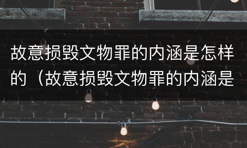 故意损毁文物罪的内涵是怎样的（故意损毁文物罪的内涵是怎样的呢）