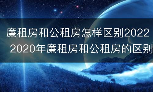 廉租房和公租房怎样区别2022 2020年廉租房和公租房的区别