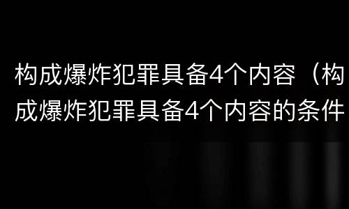 构成爆炸犯罪具备4个内容（构成爆炸犯罪具备4个内容的条件）