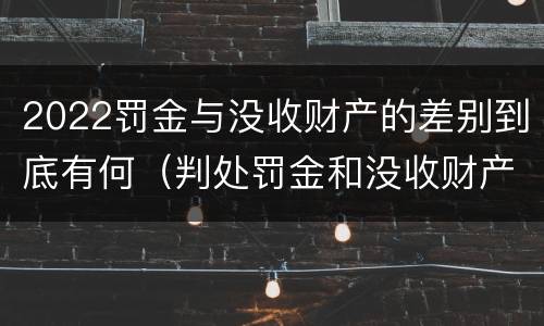 2022罚金与没收财产的差别到底有何（判处罚金和没收财产的区别）