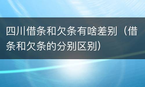 四川借条和欠条有啥差别（借条和欠条的分别区别）