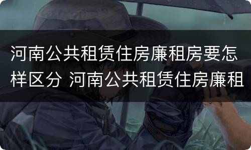河南公共租赁住房廉租房要怎样区分 河南公共租赁住房廉租房要怎样区分呢