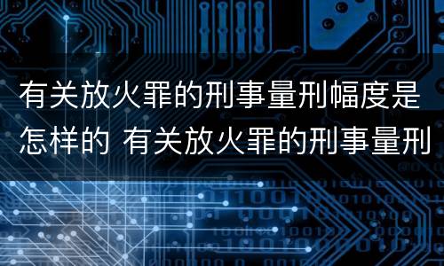 有关放火罪的刑事量刑幅度是怎样的 有关放火罪的刑事量刑幅度是怎样的标准