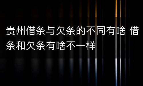 贵州借条与欠条的不同有啥 借条和欠条有啥不一样