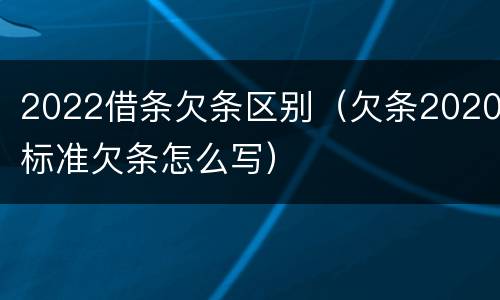 2022借条欠条区别（欠条2020标准欠条怎么写）