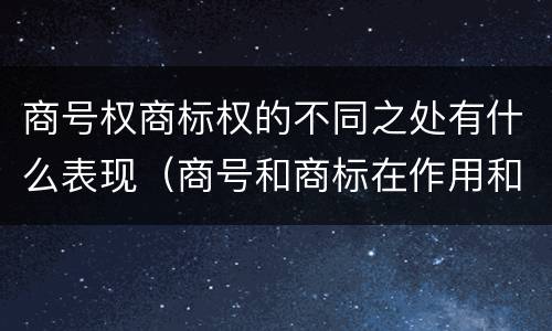商号权商标权的不同之处有什么表现（商号和商标在作用和性质上的区别）