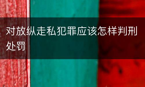对放纵走私犯罪应该怎样判刑处罚