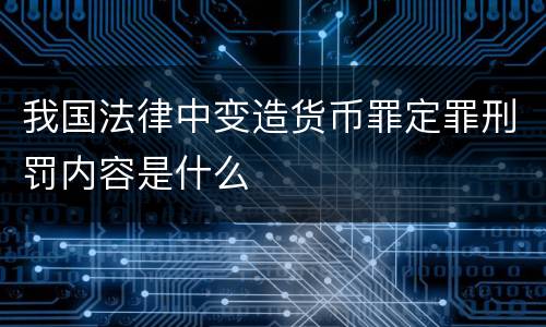 我国法律中变造货币罪定罪刑罚内容是什么