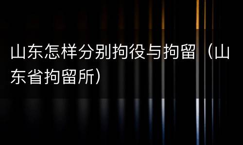 山东怎样分别拘役与拘留（山东省拘留所）