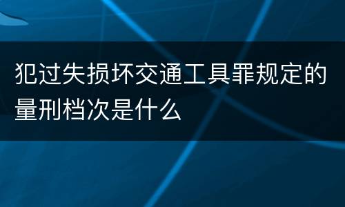 犯过失损坏交通工具罪规定的量刑档次是什么