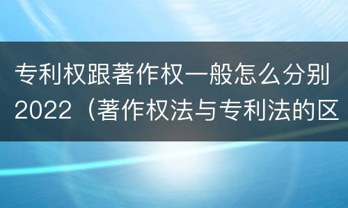专利权跟著作权一般怎么分别2022（著作权法与专利法的区别）