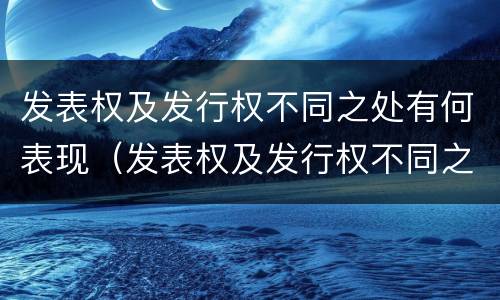 发表权及发行权不同之处有何表现（发表权及发行权不同之处有何表现）