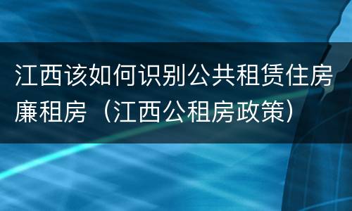 江西该如何识别公共租赁住房廉租房（江西公租房政策）