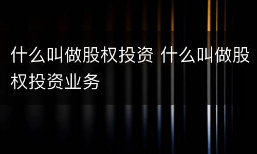 什么叫做股权投资 什么叫做股权投资业务
