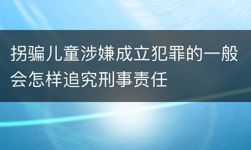 拐骗儿童涉嫌成立犯罪的一般会怎样追究刑事责任