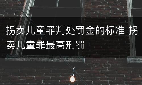 拐卖儿童罪判处罚金的标准 拐卖儿童罪最高刑罚
