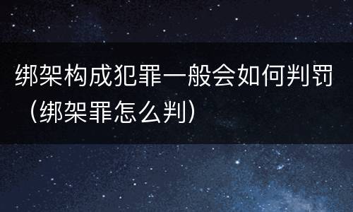 绑架构成犯罪一般会如何判罚（绑架罪怎么判）